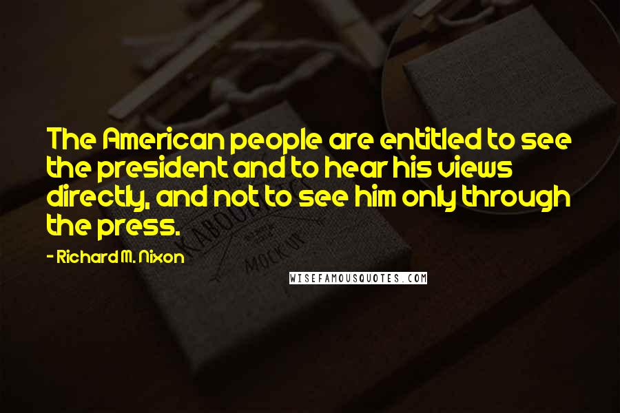 Richard M. Nixon Quotes: The American people are entitled to see the president and to hear his views directly, and not to see him only through the press.