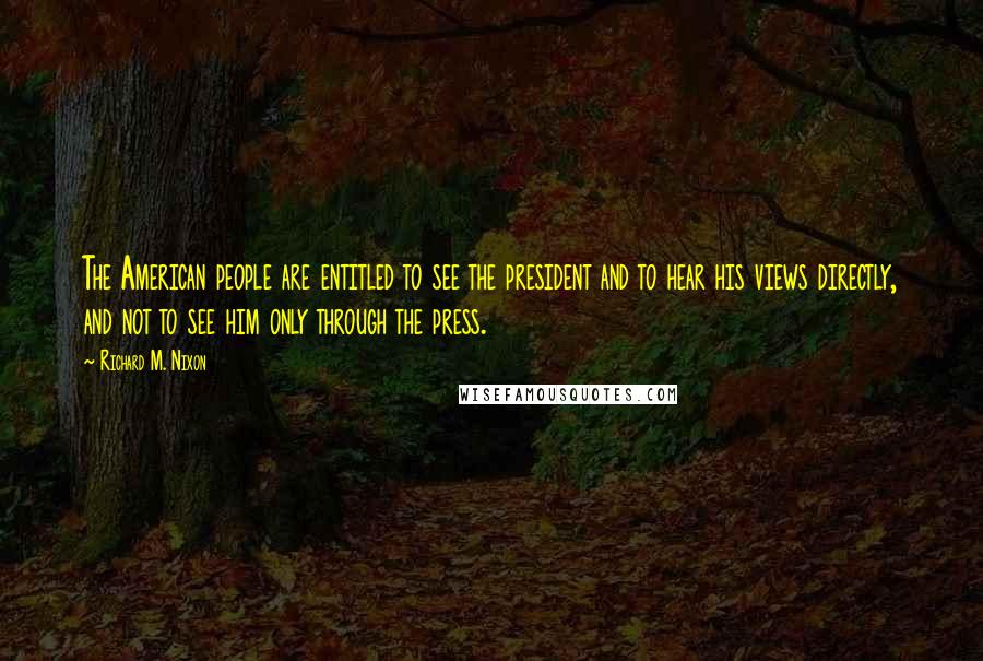 Richard M. Nixon Quotes: The American people are entitled to see the president and to hear his views directly, and not to see him only through the press.