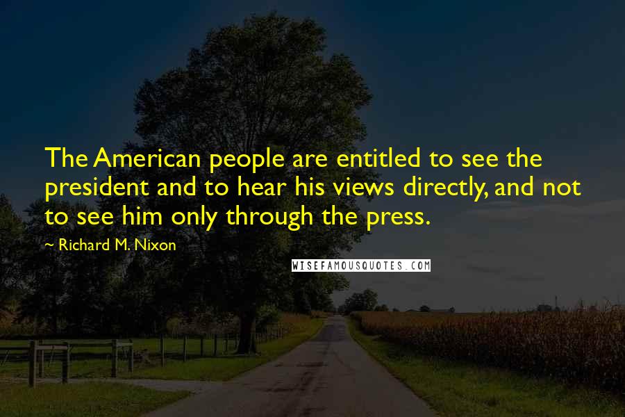 Richard M. Nixon Quotes: The American people are entitled to see the president and to hear his views directly, and not to see him only through the press.