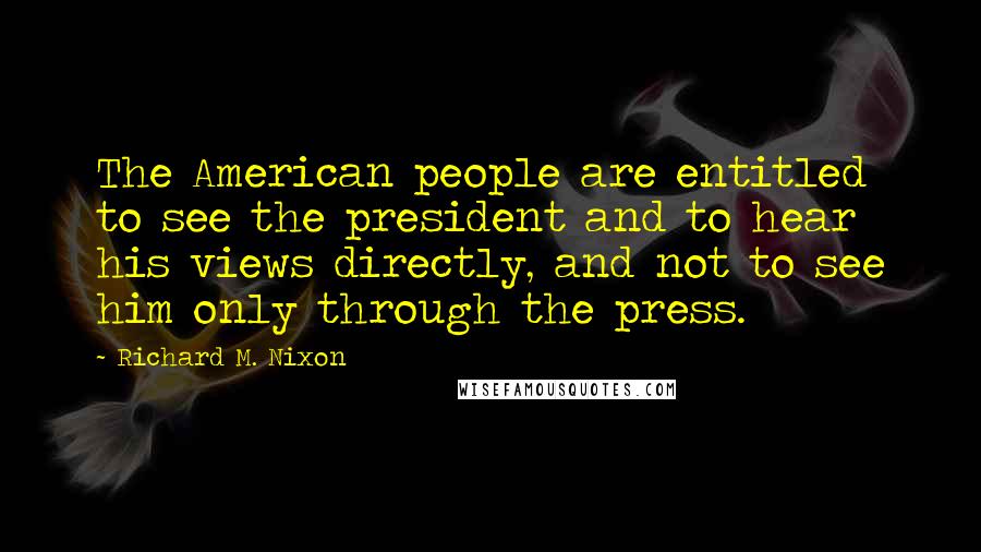 Richard M. Nixon Quotes: The American people are entitled to see the president and to hear his views directly, and not to see him only through the press.