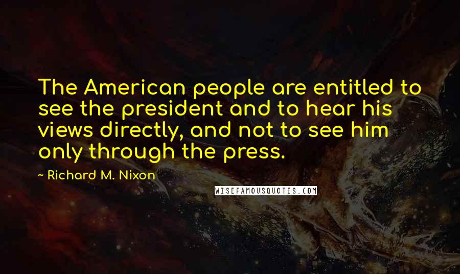 Richard M. Nixon Quotes: The American people are entitled to see the president and to hear his views directly, and not to see him only through the press.