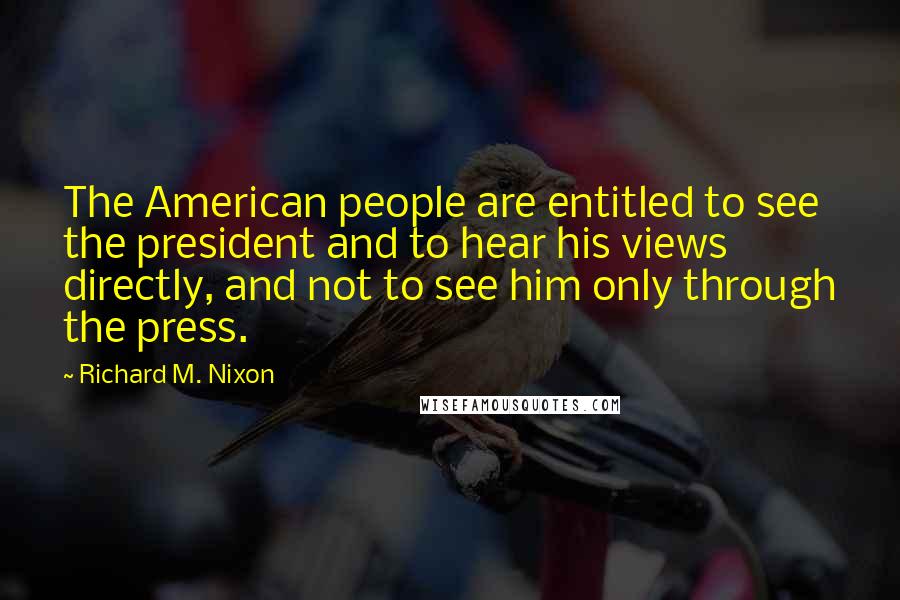 Richard M. Nixon Quotes: The American people are entitled to see the president and to hear his views directly, and not to see him only through the press.