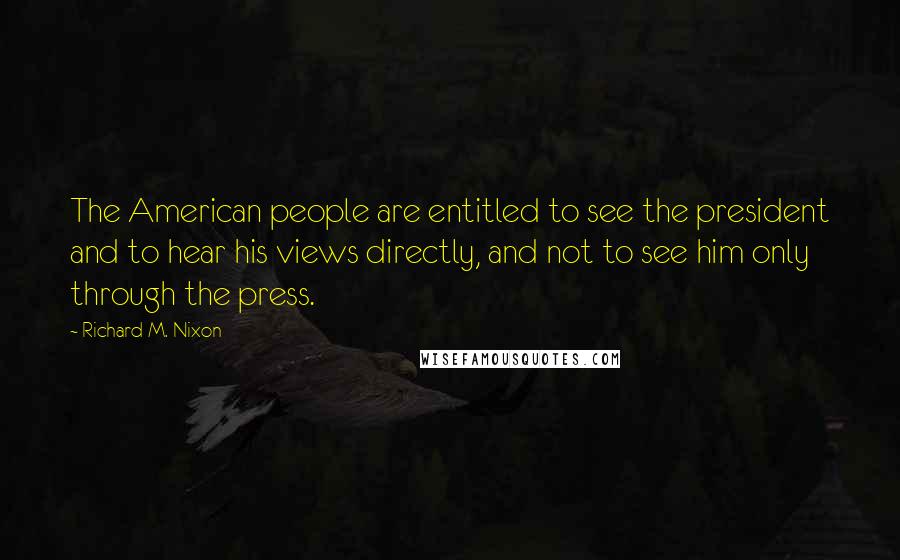 Richard M. Nixon Quotes: The American people are entitled to see the president and to hear his views directly, and not to see him only through the press.