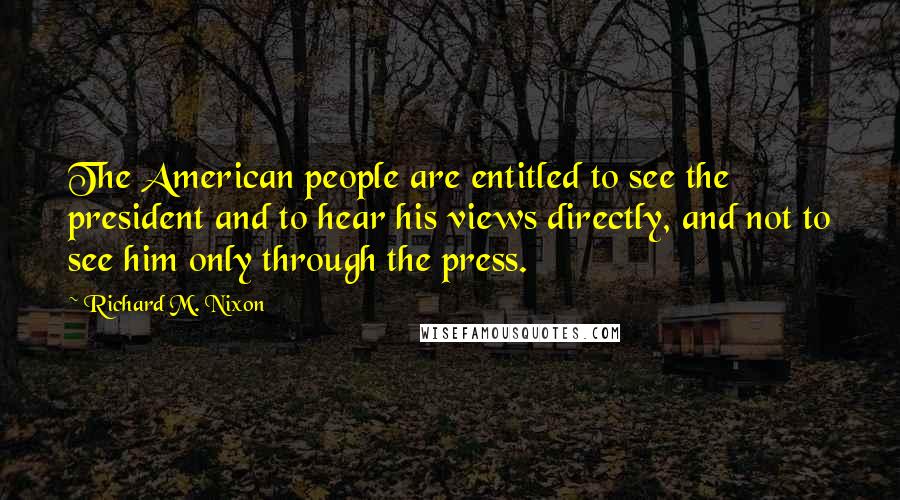 Richard M. Nixon Quotes: The American people are entitled to see the president and to hear his views directly, and not to see him only through the press.