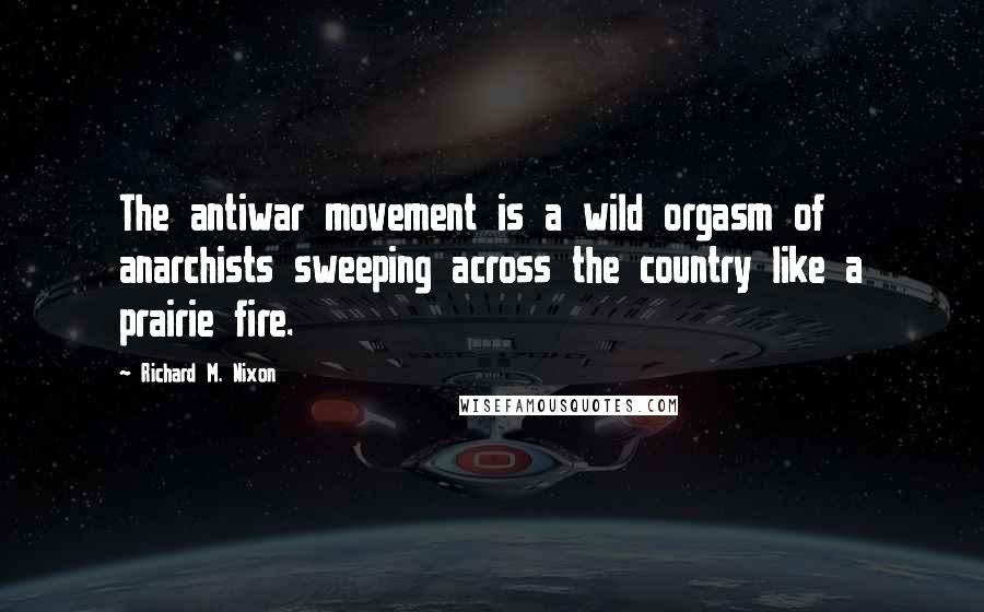 Richard M. Nixon Quotes: The antiwar movement is a wild orgasm of anarchists sweeping across the country like a prairie fire.