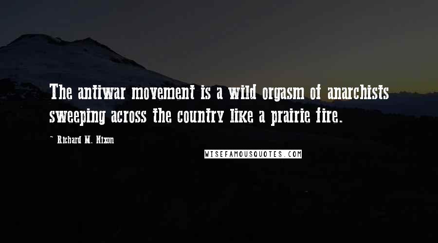 Richard M. Nixon Quotes: The antiwar movement is a wild orgasm of anarchists sweeping across the country like a prairie fire.