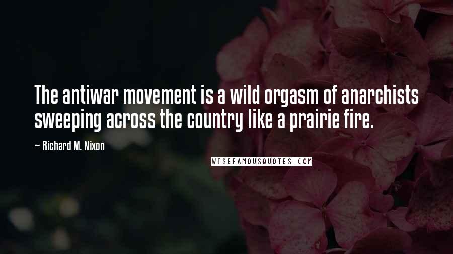 Richard M. Nixon Quotes: The antiwar movement is a wild orgasm of anarchists sweeping across the country like a prairie fire.