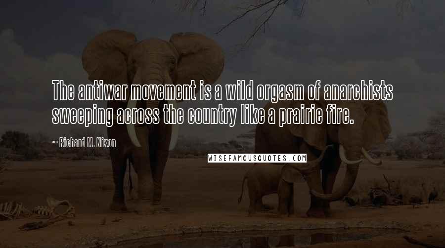 Richard M. Nixon Quotes: The antiwar movement is a wild orgasm of anarchists sweeping across the country like a prairie fire.