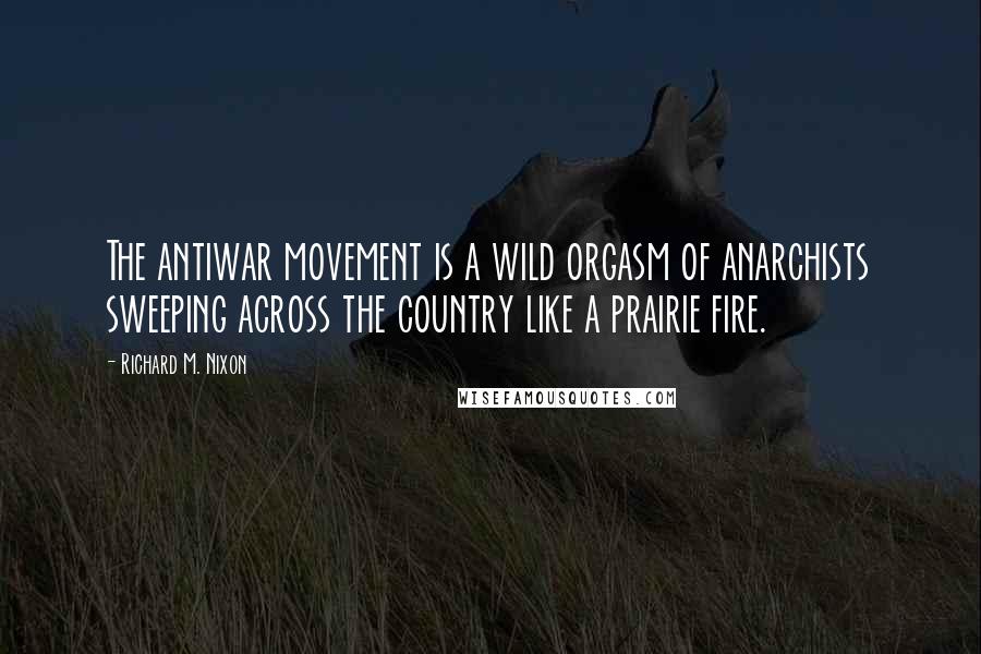 Richard M. Nixon Quotes: The antiwar movement is a wild orgasm of anarchists sweeping across the country like a prairie fire.