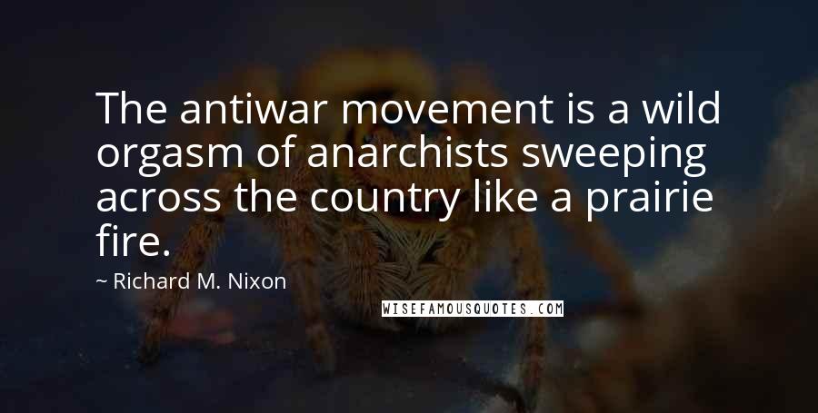 Richard M. Nixon Quotes: The antiwar movement is a wild orgasm of anarchists sweeping across the country like a prairie fire.