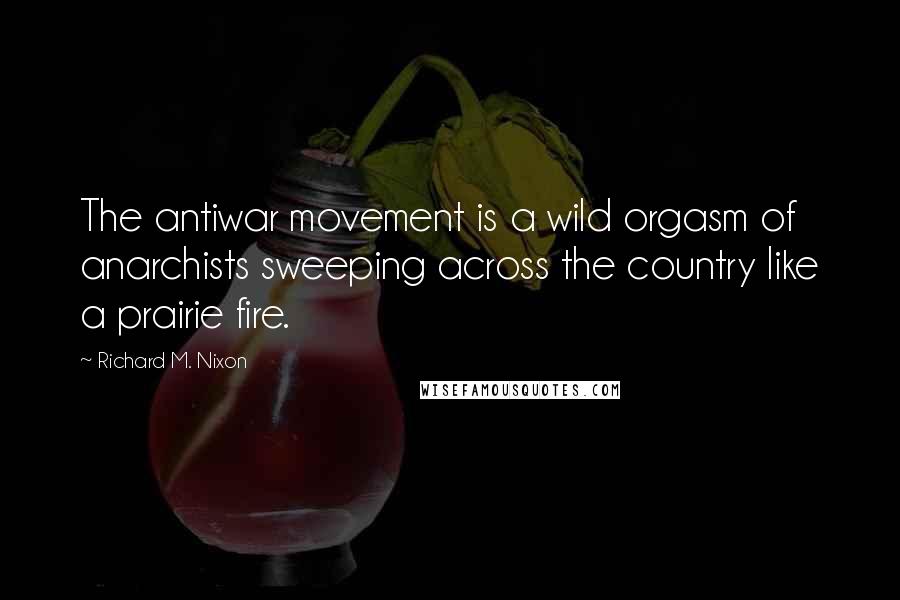 Richard M. Nixon Quotes: The antiwar movement is a wild orgasm of anarchists sweeping across the country like a prairie fire.