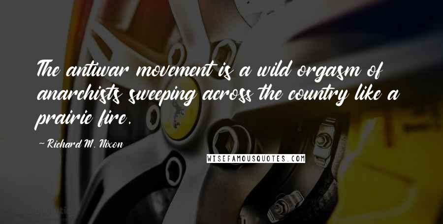 Richard M. Nixon Quotes: The antiwar movement is a wild orgasm of anarchists sweeping across the country like a prairie fire.