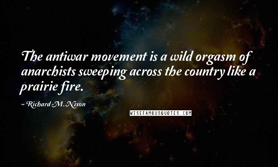 Richard M. Nixon Quotes: The antiwar movement is a wild orgasm of anarchists sweeping across the country like a prairie fire.