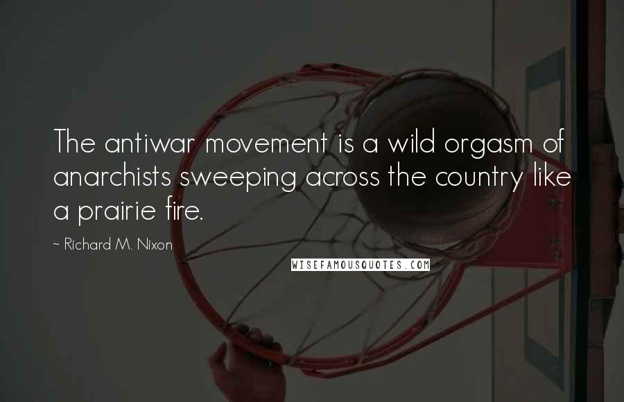 Richard M. Nixon Quotes: The antiwar movement is a wild orgasm of anarchists sweeping across the country like a prairie fire.