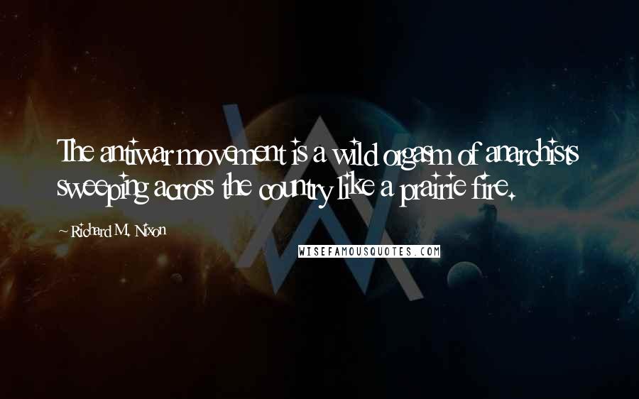 Richard M. Nixon Quotes: The antiwar movement is a wild orgasm of anarchists sweeping across the country like a prairie fire.