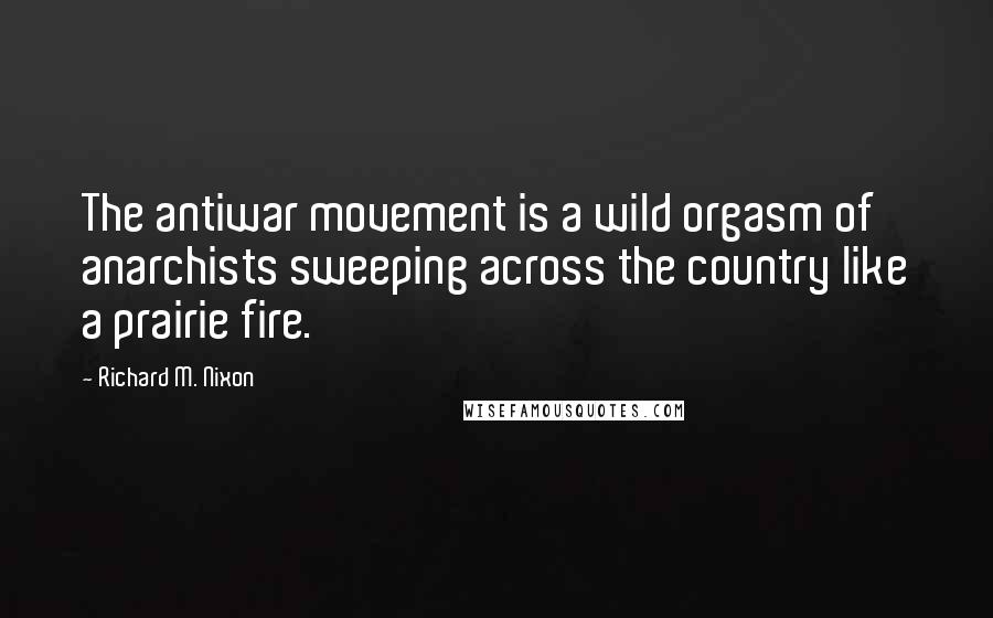 Richard M. Nixon Quotes: The antiwar movement is a wild orgasm of anarchists sweeping across the country like a prairie fire.