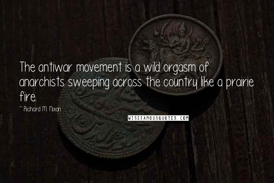 Richard M. Nixon Quotes: The antiwar movement is a wild orgasm of anarchists sweeping across the country like a prairie fire.