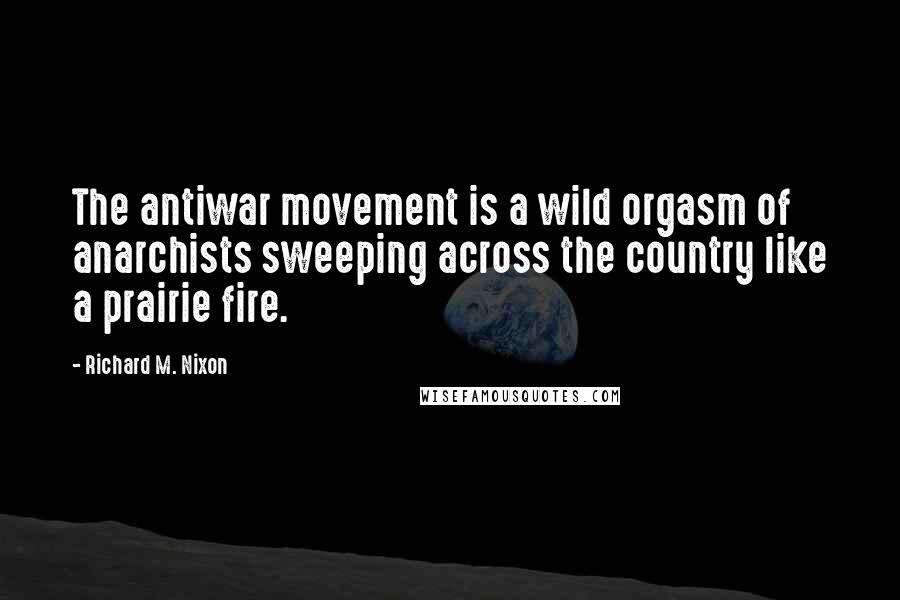 Richard M. Nixon Quotes: The antiwar movement is a wild orgasm of anarchists sweeping across the country like a prairie fire.