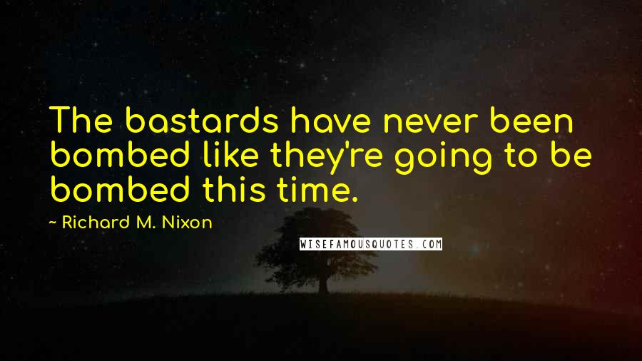 Richard M. Nixon Quotes: The bastards have never been bombed like they're going to be bombed this time.