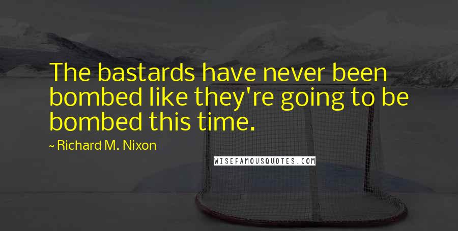 Richard M. Nixon Quotes: The bastards have never been bombed like they're going to be bombed this time.