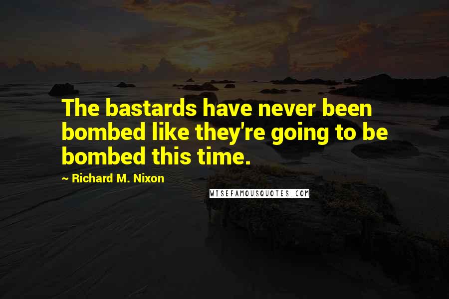 Richard M. Nixon Quotes: The bastards have never been bombed like they're going to be bombed this time.