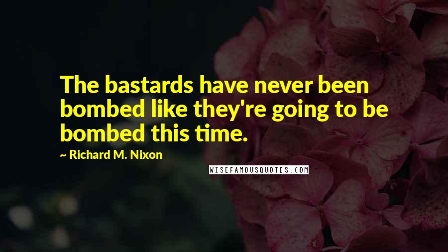 Richard M. Nixon Quotes: The bastards have never been bombed like they're going to be bombed this time.