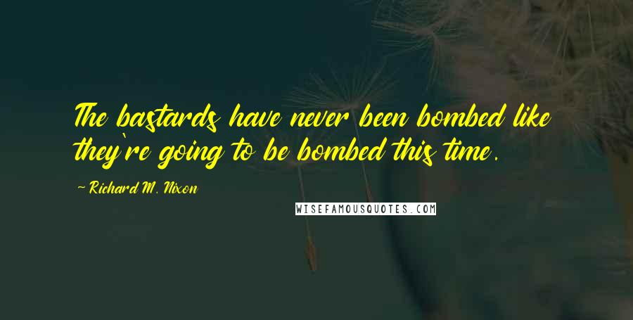 Richard M. Nixon Quotes: The bastards have never been bombed like they're going to be bombed this time.