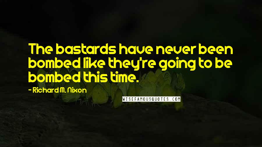 Richard M. Nixon Quotes: The bastards have never been bombed like they're going to be bombed this time.