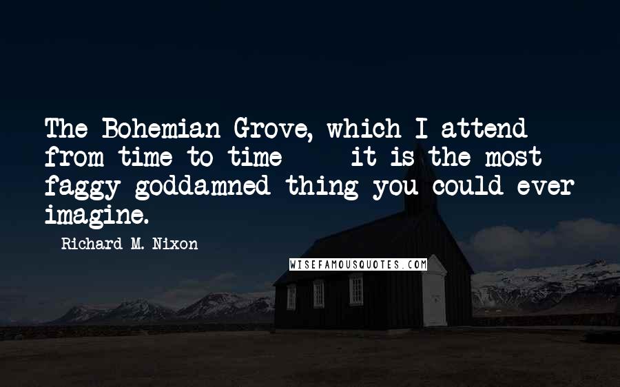 Richard M. Nixon Quotes: The Bohemian Grove, which I attend from time to time  -  it is the most faggy goddamned thing you could ever imagine.