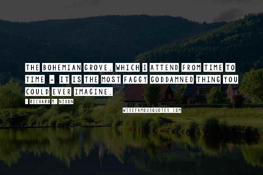 Richard M. Nixon Quotes: The Bohemian Grove, which I attend from time to time  -  it is the most faggy goddamned thing you could ever imagine.