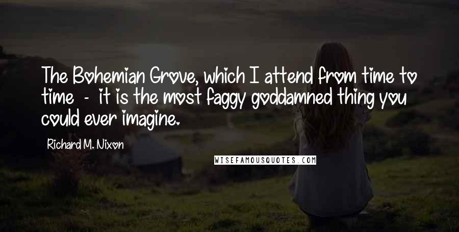Richard M. Nixon Quotes: The Bohemian Grove, which I attend from time to time  -  it is the most faggy goddamned thing you could ever imagine.