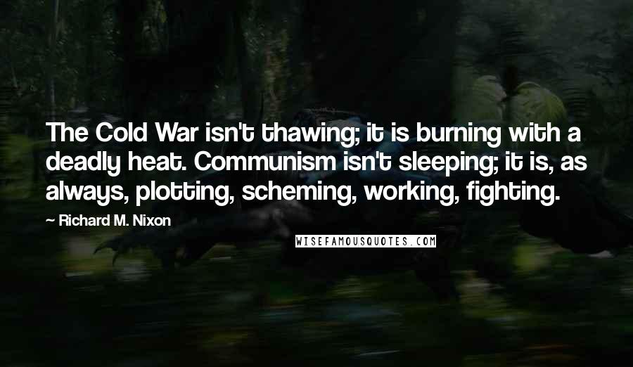 Richard M. Nixon Quotes: The Cold War isn't thawing; it is burning with a deadly heat. Communism isn't sleeping; it is, as always, plotting, scheming, working, fighting.