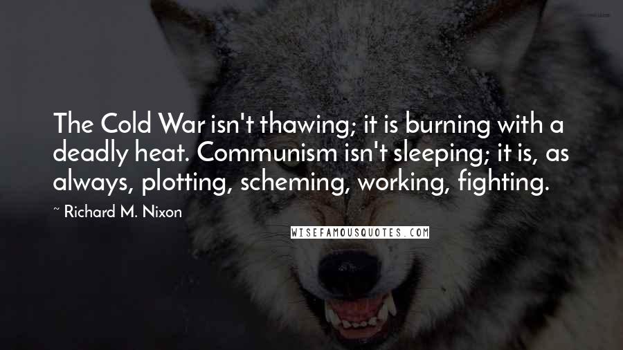 Richard M. Nixon Quotes: The Cold War isn't thawing; it is burning with a deadly heat. Communism isn't sleeping; it is, as always, plotting, scheming, working, fighting.