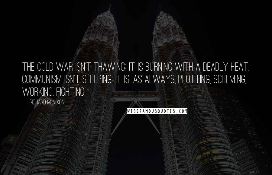 Richard M. Nixon Quotes: The Cold War isn't thawing; it is burning with a deadly heat. Communism isn't sleeping; it is, as always, plotting, scheming, working, fighting.