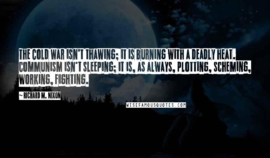 Richard M. Nixon Quotes: The Cold War isn't thawing; it is burning with a deadly heat. Communism isn't sleeping; it is, as always, plotting, scheming, working, fighting.