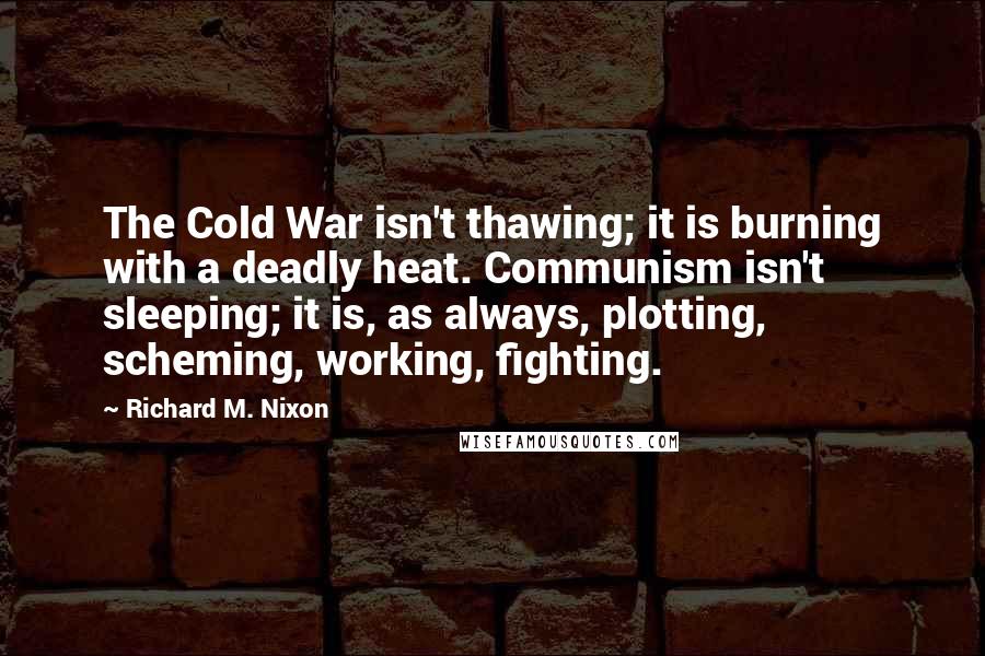 Richard M. Nixon Quotes: The Cold War isn't thawing; it is burning with a deadly heat. Communism isn't sleeping; it is, as always, plotting, scheming, working, fighting.