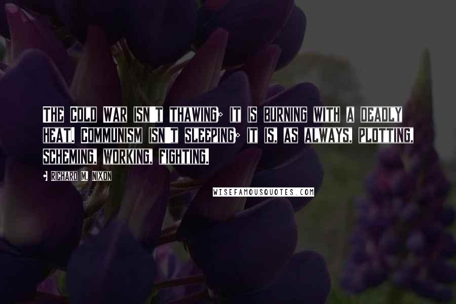 Richard M. Nixon Quotes: The Cold War isn't thawing; it is burning with a deadly heat. Communism isn't sleeping; it is, as always, plotting, scheming, working, fighting.