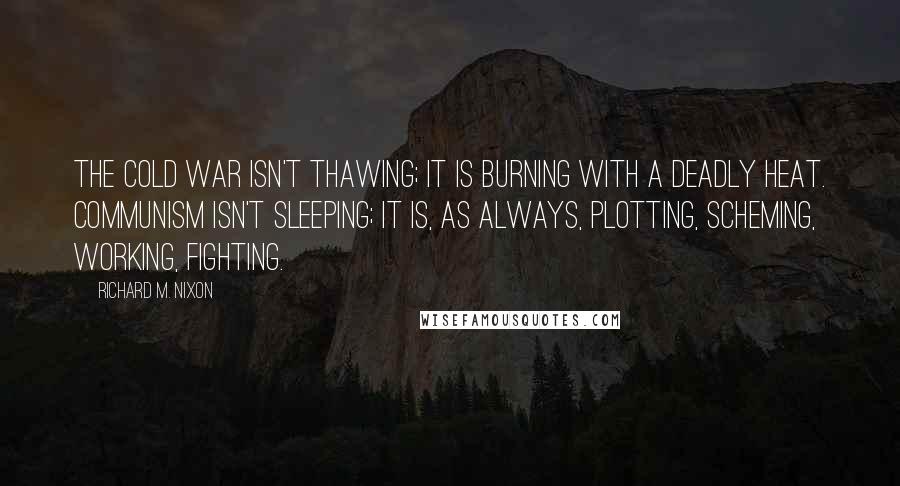 Richard M. Nixon Quotes: The Cold War isn't thawing; it is burning with a deadly heat. Communism isn't sleeping; it is, as always, plotting, scheming, working, fighting.