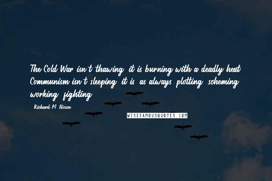 Richard M. Nixon Quotes: The Cold War isn't thawing; it is burning with a deadly heat. Communism isn't sleeping; it is, as always, plotting, scheming, working, fighting.
