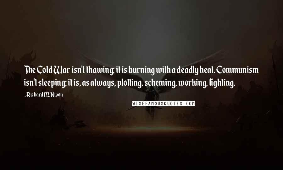 Richard M. Nixon Quotes: The Cold War isn't thawing; it is burning with a deadly heat. Communism isn't sleeping; it is, as always, plotting, scheming, working, fighting.