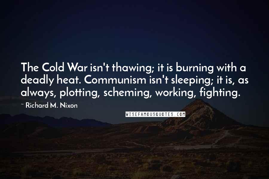 Richard M. Nixon Quotes: The Cold War isn't thawing; it is burning with a deadly heat. Communism isn't sleeping; it is, as always, plotting, scheming, working, fighting.