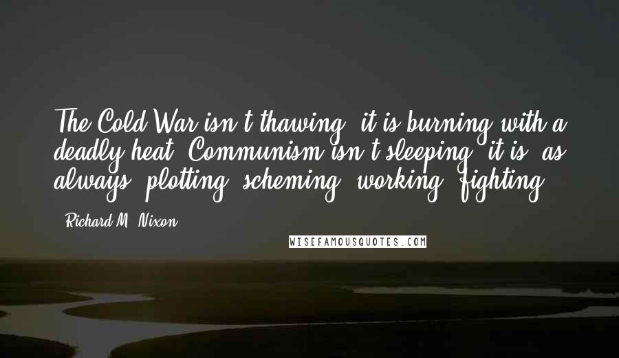 Richard M. Nixon Quotes: The Cold War isn't thawing; it is burning with a deadly heat. Communism isn't sleeping; it is, as always, plotting, scheming, working, fighting.