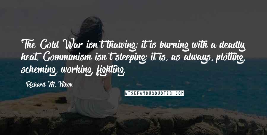 Richard M. Nixon Quotes: The Cold War isn't thawing; it is burning with a deadly heat. Communism isn't sleeping; it is, as always, plotting, scheming, working, fighting.