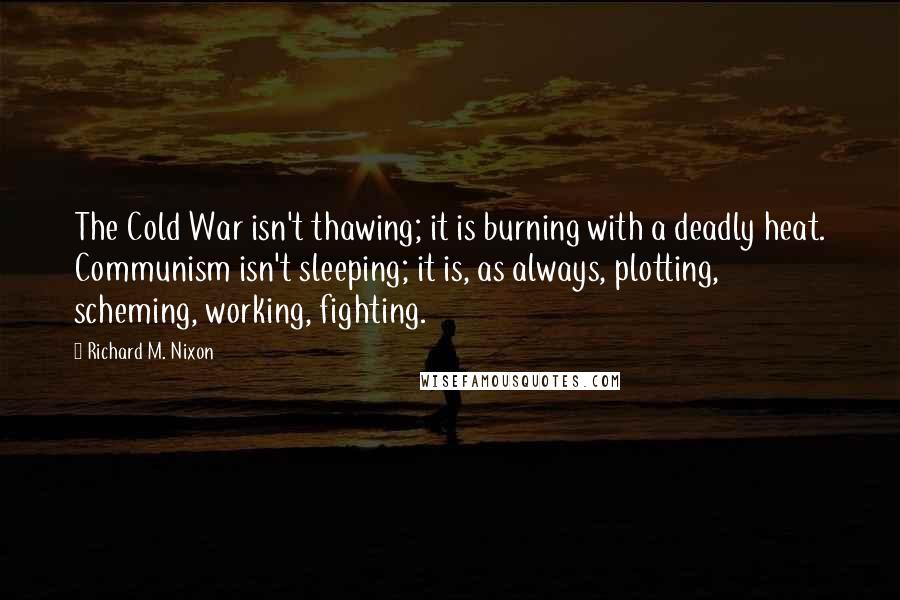 Richard M. Nixon Quotes: The Cold War isn't thawing; it is burning with a deadly heat. Communism isn't sleeping; it is, as always, plotting, scheming, working, fighting.