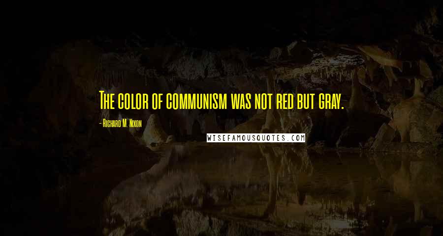 Richard M. Nixon Quotes: The color of communism was not red but gray.