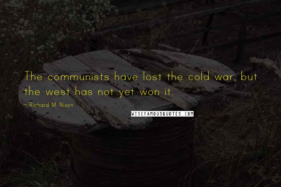 Richard M. Nixon Quotes: The communists have lost the cold war, but the west has not yet won it.