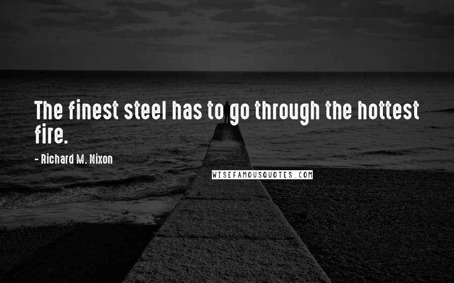 Richard M. Nixon Quotes: The finest steel has to go through the hottest fire.