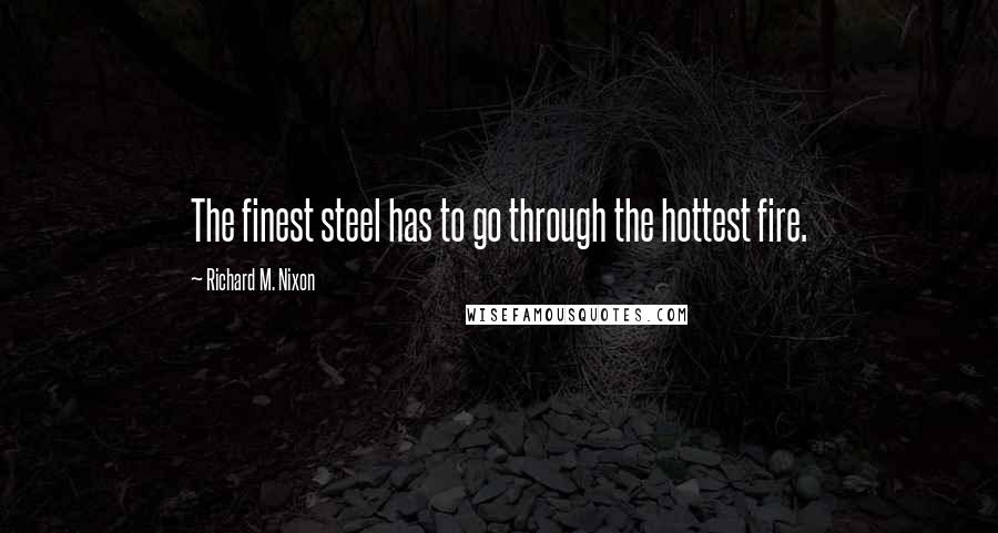 Richard M. Nixon Quotes: The finest steel has to go through the hottest fire.