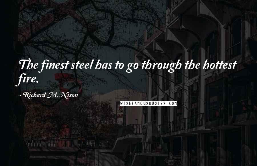 Richard M. Nixon Quotes: The finest steel has to go through the hottest fire.
