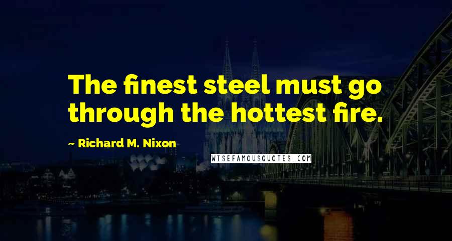 Richard M. Nixon Quotes: The finest steel must go through the hottest fire.